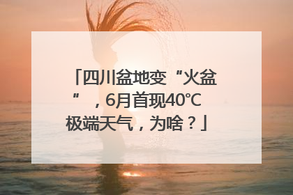 四川盆地变“火盆”，6月首现40℃极端天气，为啥？