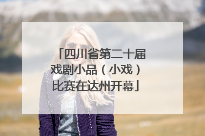 四川省第二十届戏剧小品（小戏）比赛在达州开幕