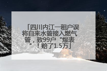 四川内江一租户误将自来水管接入燃气管，致99户“爆表”！赔了1.5万