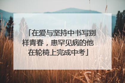 在爱与坚持中书写别样青春，患罕见病的他在轮椅上完成中考