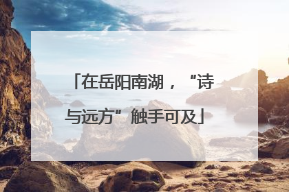 在岳阳南湖，“诗与远方”触手可及