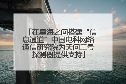 在星海之间搭建“信息通道”中国电科网络通信研究院为天问二号探测器提供支持