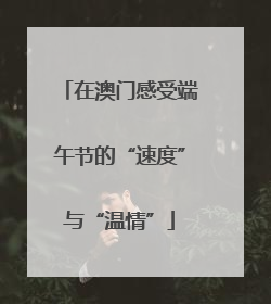 在澳门感受端午节的“速度”与“温情”