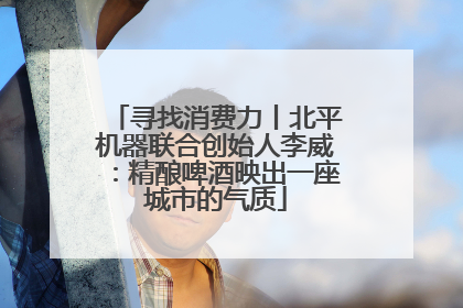 寻找消费力丨北平机器联合创始人李威：精酿啤酒映出一座城市的气质