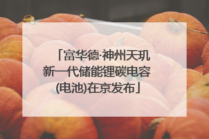 富华德·神州天玑新一代储能锂碳电容(电池)在京发布