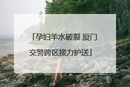 孕妇羊水破裂 厦门交警跨区接力护送