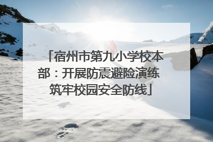 宿州市第九小学校本部：开展防震避险演练 筑牢校园安全防线