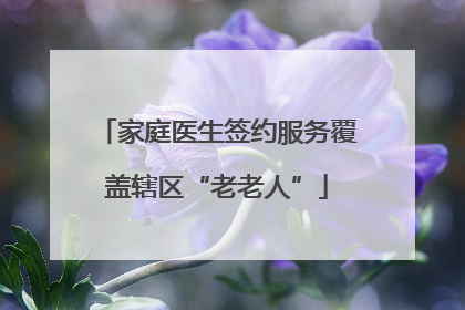 家庭医生签约服务覆盖辖区“老老人”