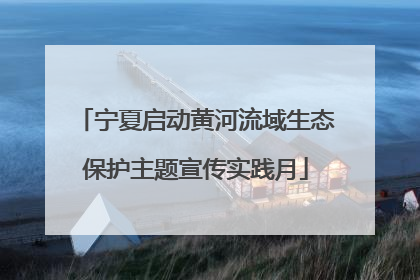 宁夏启动黄河流域生态保护主题宣传实践月