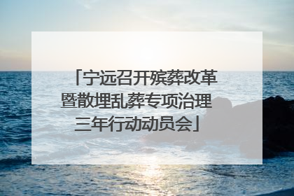 宁远召开殡葬改革暨散埋乱葬专项治理三年行动动员会