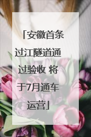 安徽首条过江隧道通过验收 将于7月通车运营