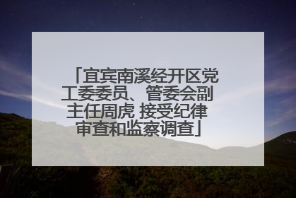 宜宾南溪经开区党工委委员、管委会副主任周虎 接受纪律审查和监察调查