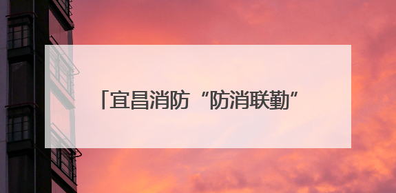 宜昌消防“防消联勤”：一次付出，两次收获