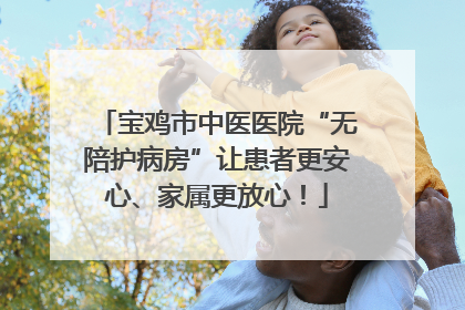 宝鸡市中医医院“无陪护病房”让患者更安心、家属更放心！
