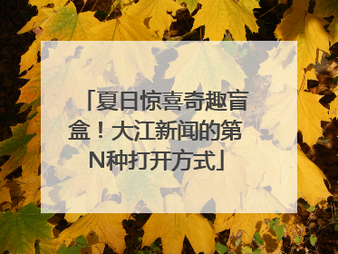 夏日惊喜奇趣盲盒！大江新闻的第N种打开方式