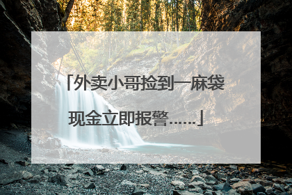 外卖小哥捡到一麻袋现金立即报警……