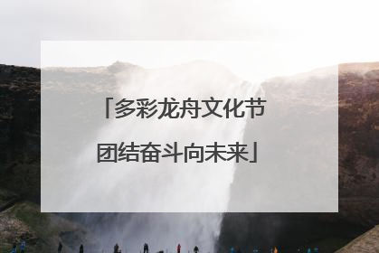 多彩龙舟文化节 团结奋斗向未来