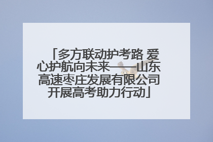 多方联动护考路 爱心护航向未来——山东高速枣庄发展有限公司开展高考助力行动