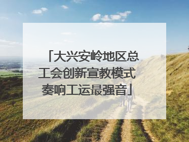大兴安岭地区总工会创新宣教模式奏响工运最强音