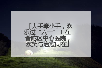 大手牵小手，欢乐过“六一”！在普陀区中心医院，欢笑与治愈同在