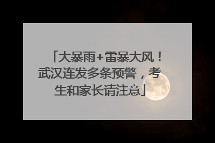 大暴雨+雷暴大风！武汉连发多条预警，考生和家长请注意
