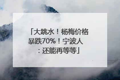 大跳水！杨梅价格暴跌70%！宁波人：还能再等等