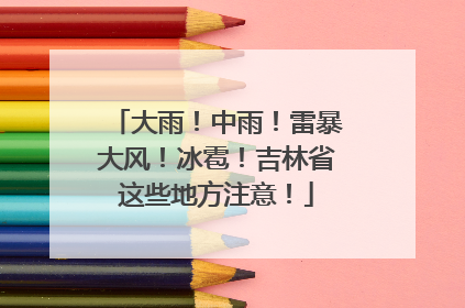 大雨！中雨！雷暴大风！冰雹！吉林省这些地方注意！