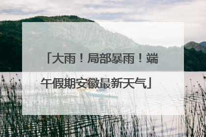 大雨！局部暴雨！端午假期安徽最新天气