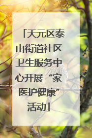 天元区泰山街道社区卫生服务中心开展“家医护健康”活动