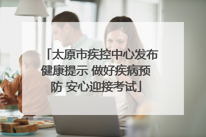 太原市疾控中心发布健康提示 做好疾病预防 安心迎接考试