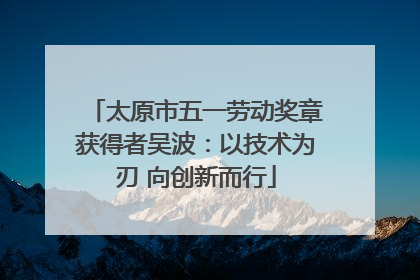 太原市五一劳动奖章获得者吴波：以技术为刃 向创新而行