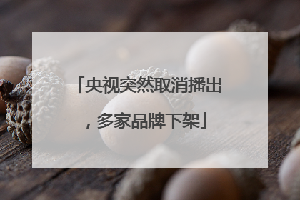 央视突然取消播出，多家品牌下架