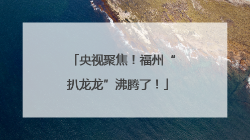 央视聚焦！福州“扒龙龙”沸腾了！