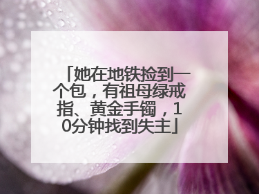 她在地铁捡到一个包，有祖母绿戒指、黄金手镯，10分钟找到失主