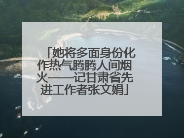 她将多面身份化作热气腾腾人间烟火——记甘肃省先进工作者张文娟