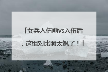 女兵入伍前vs入伍后，这组对比照太飒了！