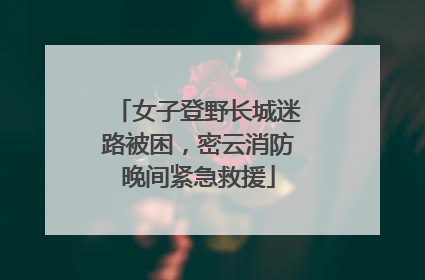 女子登野长城迷路被困，密云消防晚间紧急救援