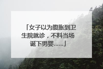 女子以为腹胀到卫生院就诊，不料当场诞下男婴……