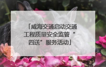威海交通启动交通工程质量安全监管“四送”服务活动