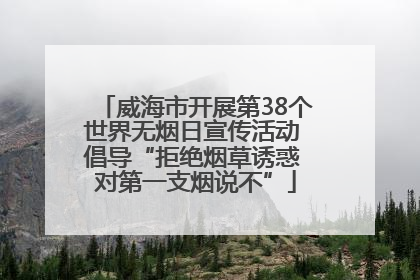 威海市开展第38个世界无烟日宣传活动 倡导“拒绝烟草诱惑 对第一支烟说不”