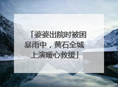 婆婆出院时被困暴雨中，黄石全城上演暖心救援