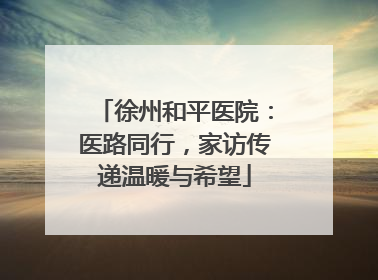 徐州和平医院：医路同行，家访传递温暖与希望