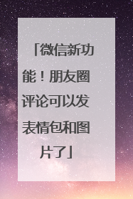 微信新功能！朋友圈评论可以发表情包和图片了