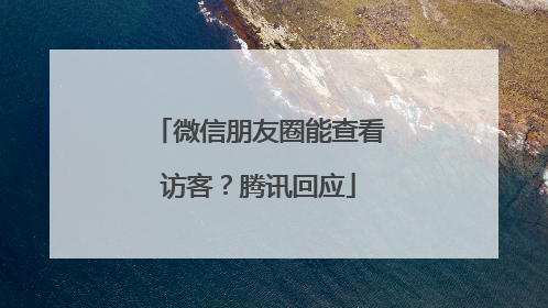 微信朋友圈能查看访客？腾讯回应