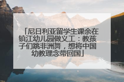 尼日利亚留学生课余在镇江幼儿园做义工：教孩子们跳非洲舞，想将中国幼教理念带回国