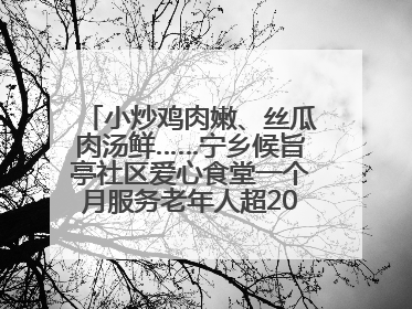 小炒鸡肉嫩、丝瓜肉汤鲜……宁乡候旨亭社区爱心食堂一个月服务老年人超2000人次