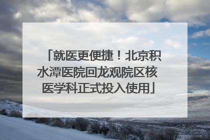就医更便捷！北京积水潭医院回龙观院区核医学科正式投入使用