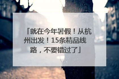 就在今年暑假！从杭州出发！15条精品线路，不要错过了