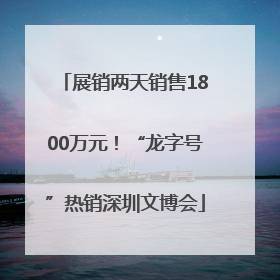 展销两天销售1800万元！“龙字号”热销深圳文博会