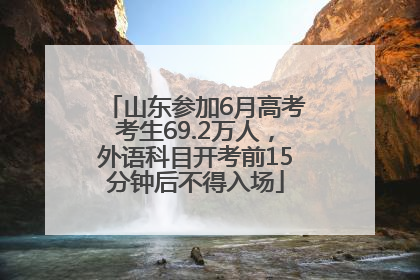 山东参加6月高考考生69.2万人，外语科目开考前15分钟后不得入场
